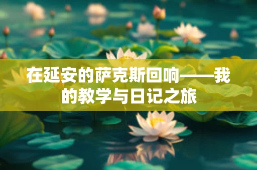 在延安的萨克斯回响——我的教学与日记之旅
