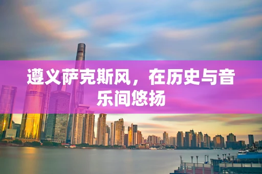 遵义萨克斯风，在历史与音乐间悠扬
