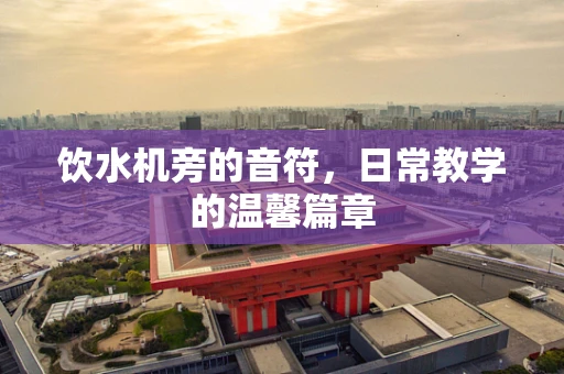 饮水机旁的音符，日常教学的温馨篇章