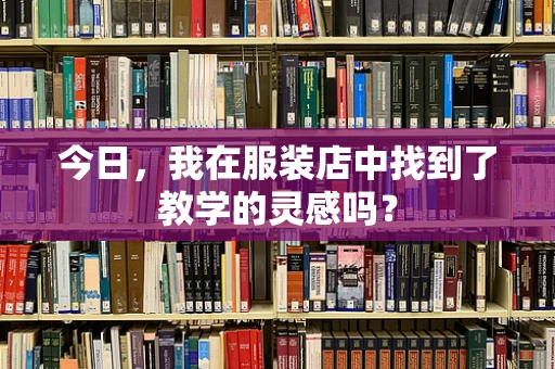 今日，我在服装店中找到了教学的灵感吗？