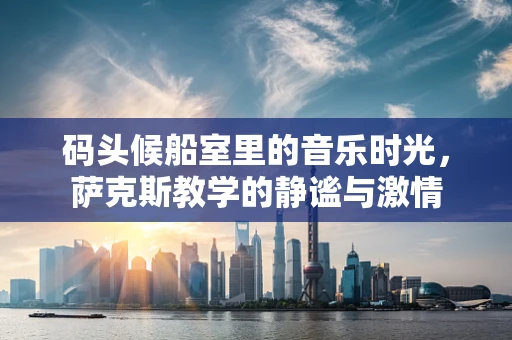 码头候船室里的音乐时光，萨克斯教学的静谧与激情