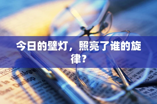 今日的壁灯，照亮了谁的旋律？