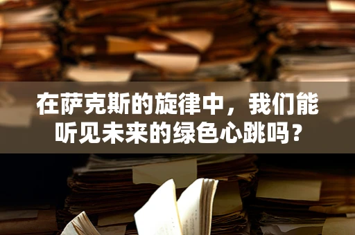 在萨克斯的旋律中，我们能听见未来的绿色心跳吗？