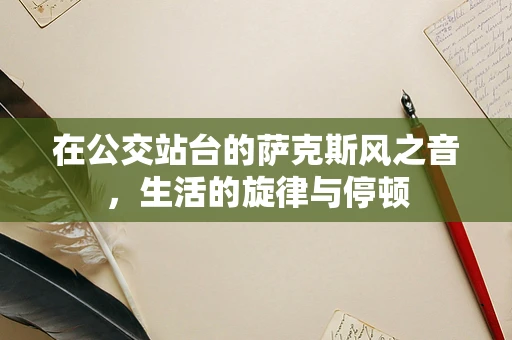 在公交站台的萨克斯风之音，生活的旋律与停顿