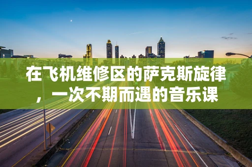 在飞机维修区的萨克斯旋律，一次不期而遇的音乐课