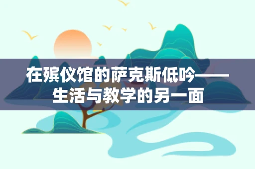 在殡仪馆的萨克斯低吟——生活与教学的另一面
