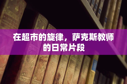 在超市的旋律，萨克斯教师的日常片段