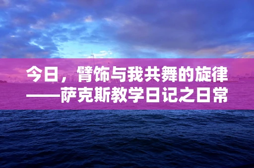 今日，臂饰与我共舞的旋律——萨克斯教学日记之日常小记