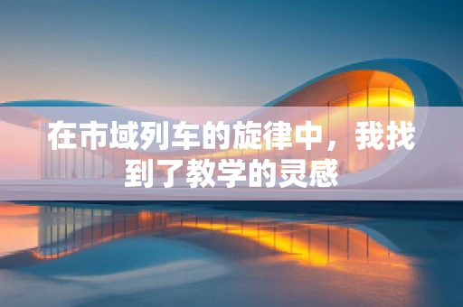 在市域列车的旋律中，我找到了教学的灵感