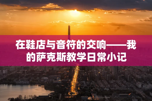 在鞋店与音符的交响——我的萨克斯教学日常小记