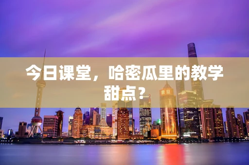 今日课堂，哈密瓜里的教学甜点？