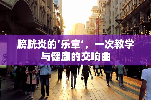 膀胱炎的‘乐章’，一次教学与健康的交响曲