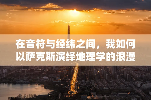 在音符与经纬之间，我如何以萨克斯演绎地理学的浪漫？
