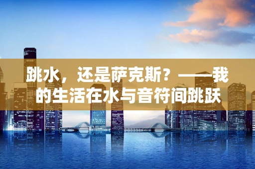 跳水，还是萨克斯？——我的生活在水与音符间跳跃