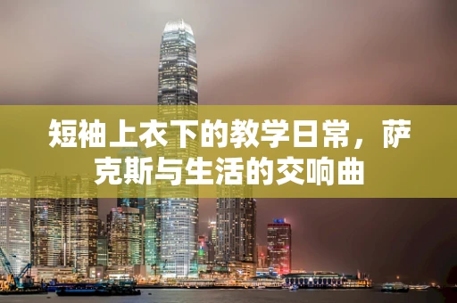 短袖上衣下的教学日常，萨克斯与生活的交响曲