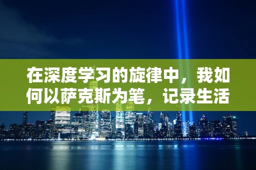 在深度学习的旋律中，我如何以萨克斯为笔，记录生活的每一个音符？