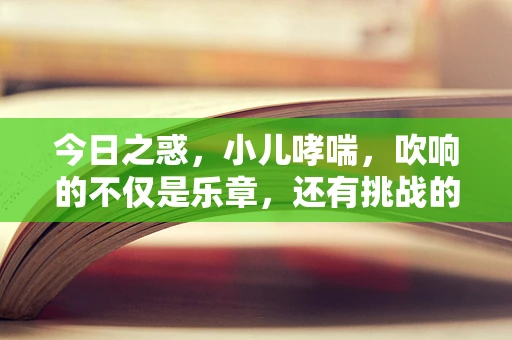 今日之惑，小儿哮喘，吹响的不仅是乐章，还有挑战的号角