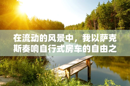 在流动的风景中，我以萨克斯奏响自行式房车的自由之歌？