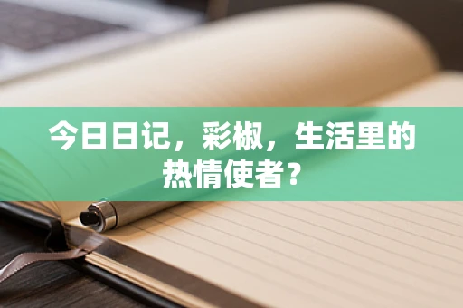 今日日记，彩椒，生活里的热情使者？