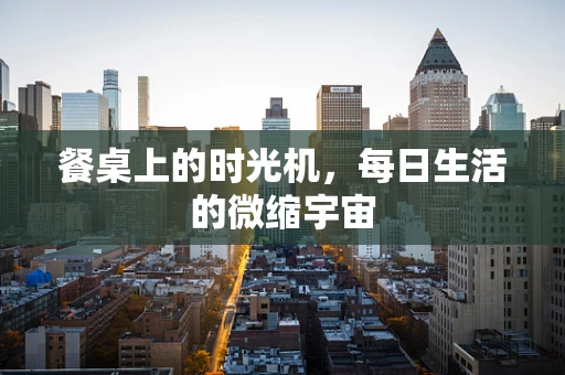 餐桌上的时光机，每日生活的微缩宇宙