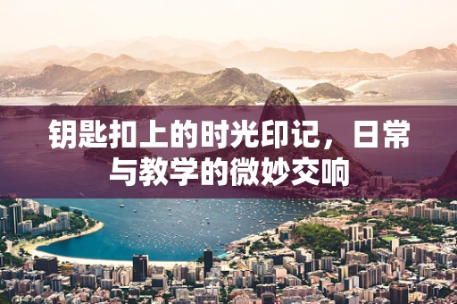 钥匙扣上的时光印记，日常与教学的微妙交响
