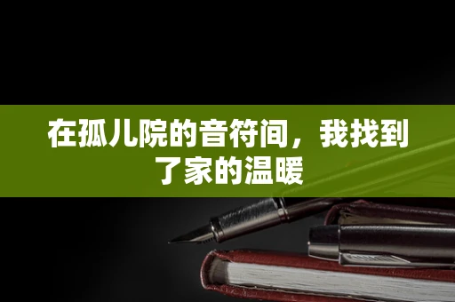 在孤儿院的音符间，我找到了家的温暖