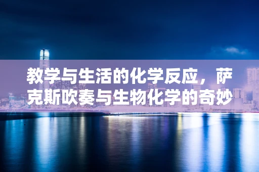教学与生活的化学反应，萨克斯吹奏与生物化学的奇妙交融