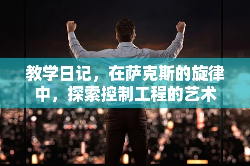 教学日记，在萨克斯的旋律中，探索控制工程的艺术