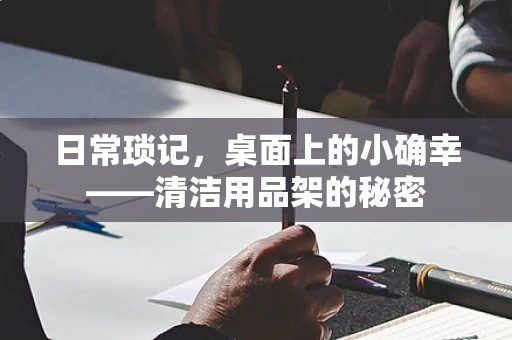 日常琐记，桌面上的小确幸——清洁用品架的秘密