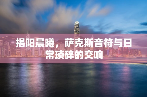 揭阳晨曦，萨克斯音符与日常琐碎的交响