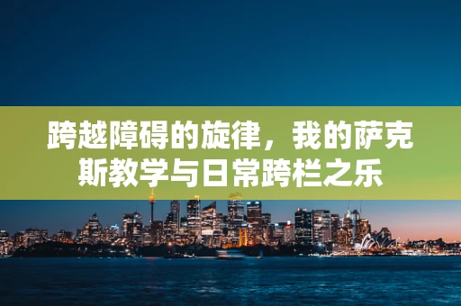 跨越障碍的旋律，我的萨克斯教学与日常跨栏之乐