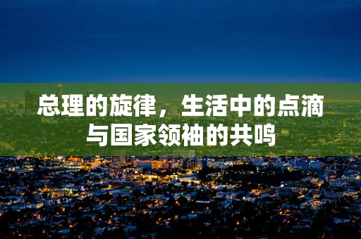 总理的旋律，生活中的点滴与国家领袖的共鸣