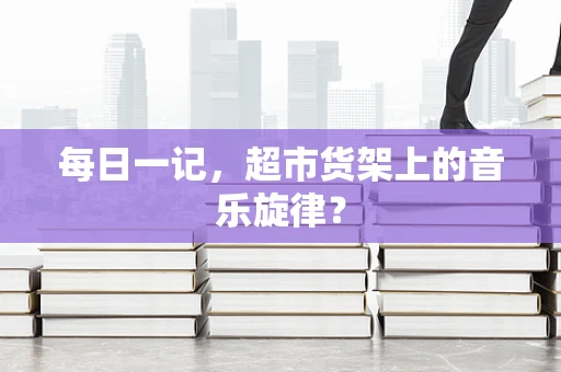 每日一记，超市货架上的音乐旋律？