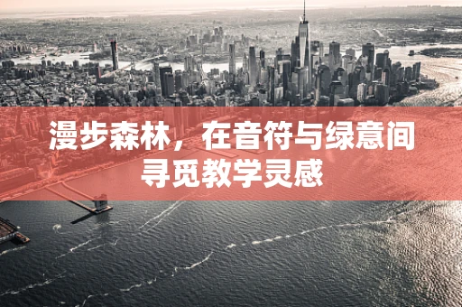 漫步森林，在音符与绿意间寻觅教学灵感