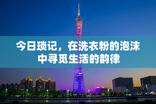 今日琐记，在洗衣粉的泡沫中寻觅生活的韵律