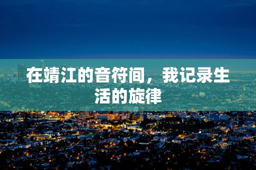 在靖江的音符间，我记录生活的旋律