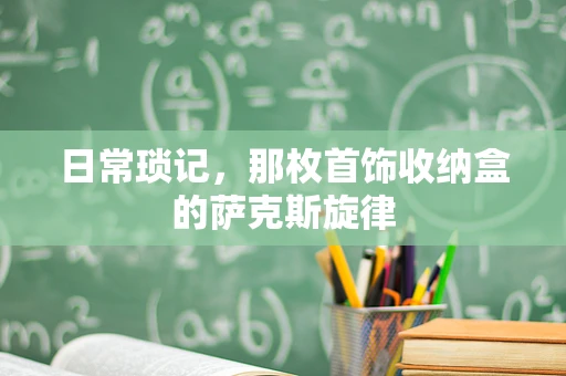 日常琐记，那枚首饰收纳盒的萨克斯旋律