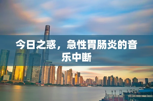 今日之惑，急性胃肠炎的音乐中断