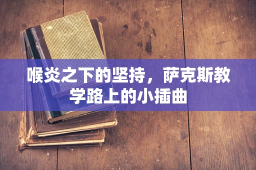 喉炎之下的坚持，萨克斯教学路上的小插曲