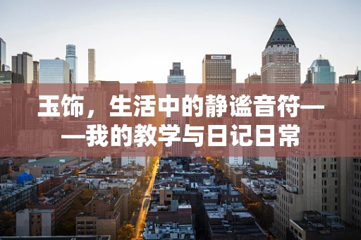 玉饰，生活中的静谧音符——我的教学与日记日常