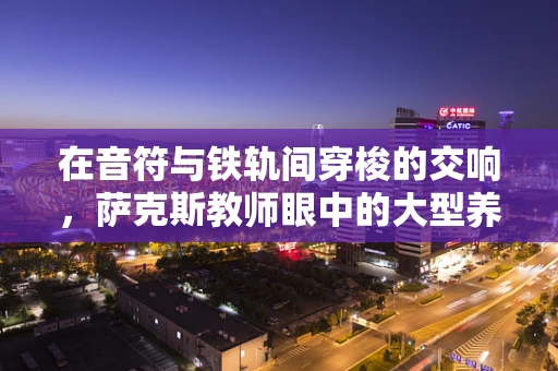 在音符与铁轨间穿梭的交响，萨克斯教师眼中的大型养路机械