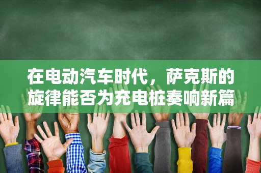 在电动汽车时代，萨克斯的旋律能否为充电桩奏响新篇章？