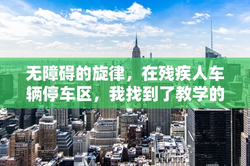 无障碍的旋律，在残疾人车辆停车区，我找到了教学的真谛