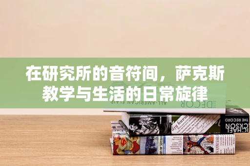 在研究所的音符间，萨克斯教学与生活的日常旋律