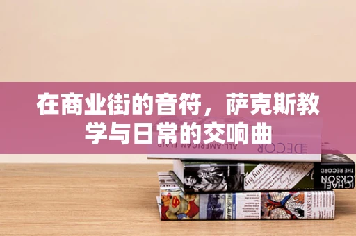 在商业街的音符，萨克斯教学与日常的交响曲