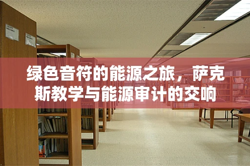 绿色音符的能源之旅，萨克斯教学与能源审计的交响