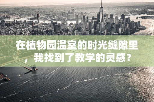 在植物园温室的时光缝隙里，我找到了教学的灵感？