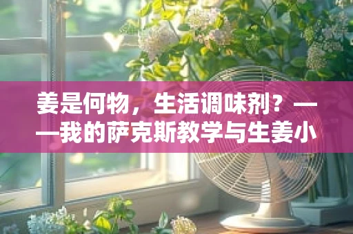 姜是何物，生活调味剂？——我的萨克斯教学与生姜小记