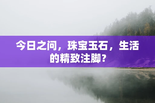 今日之问，珠宝玉石，生活的精致注脚？