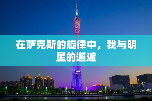 在萨克斯的旋律中，我与明星的邂逅